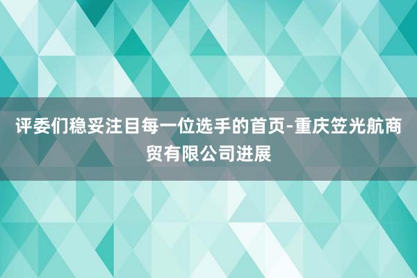 评委们稳妥注目每一位选手的首页-重庆笠光航商贸有限公司进展
